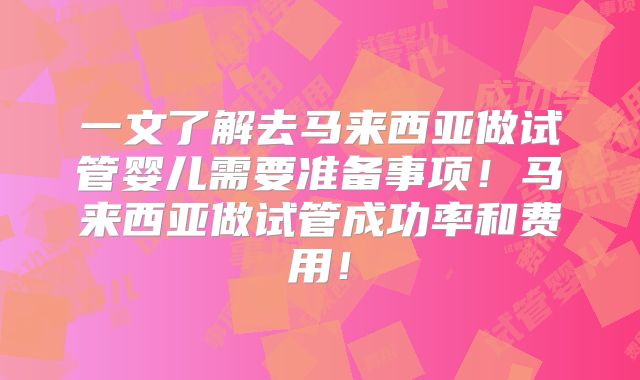 一文了解去马来西亚做试管婴儿需要准备事项!马来西亚做试管成功率和费用!