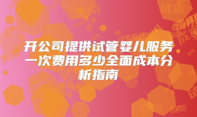 开公司提供试管婴儿服务一次费用多少全面成本分析指南