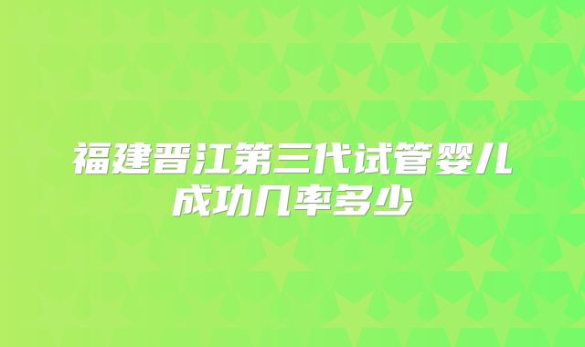 福建晋江第三代试管婴儿成功几率多少