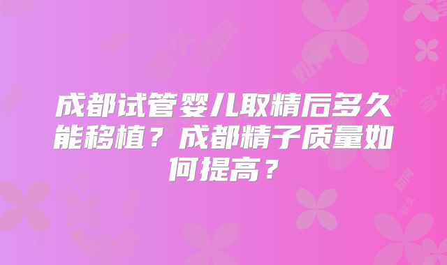 成都试管婴儿取精后多久能移植？成都精子质量如何提高？