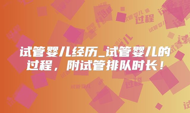 试管婴儿经历_试管婴儿的过程，附试管排队时长！