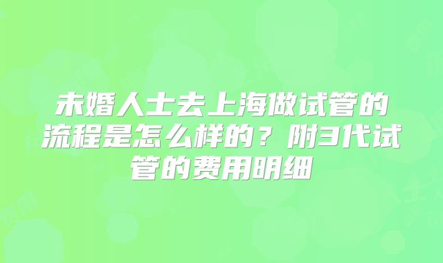 未婚人士去上海做试管的流程是怎么样的？附3代试管的费用明细