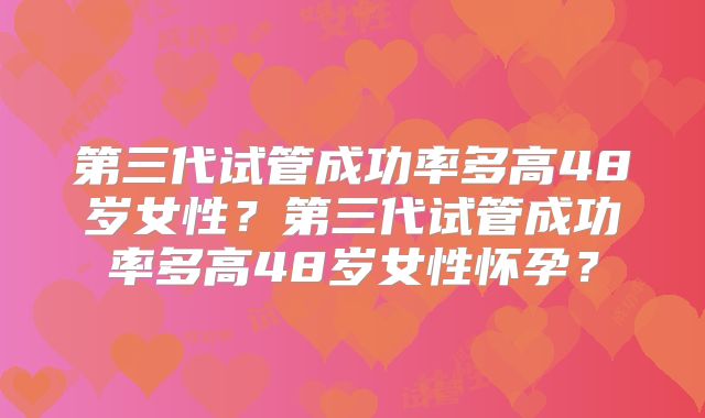 第三代试管成功率多高48岁女性？第三代试管成功率多高48岁女性怀孕？