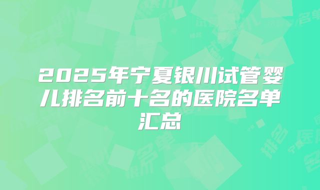 2025年宁夏银川试管婴儿排名前十名的医院名单汇总
