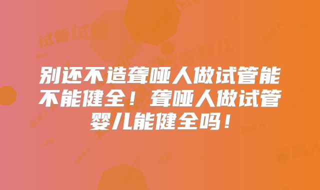 别还不造聋哑人做试管能不能健全！聋哑人做试管婴儿能健全吗！