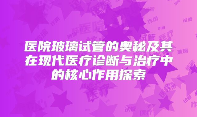 医院玻璃试管的奥秘及其在现代医疗诊断与治疗中的核心作用探索