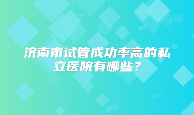 济南市试管成功率高的私立医院有哪些?