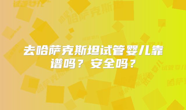 去哈萨克斯坦试管婴儿靠谱吗？安全吗？