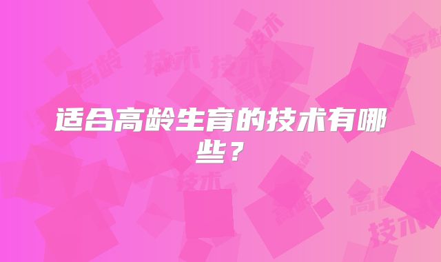 适合高龄生育的技术有哪些？