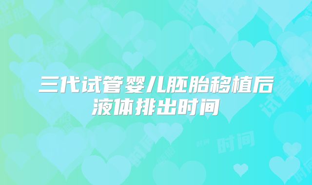 三代试管婴儿胚胎移植后液体排出时间