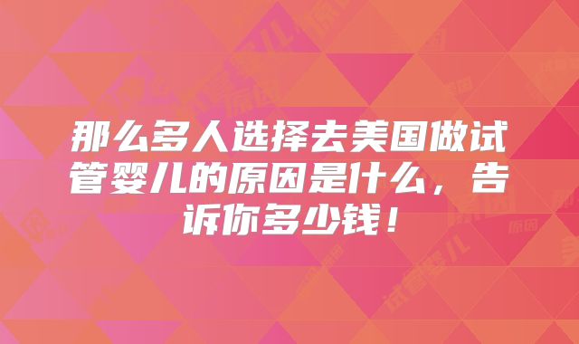 那么多人选择去美国做试管婴儿的原因是什么，告诉你多少钱！