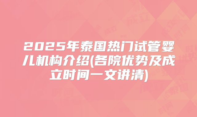 2025年泰国热门试管婴儿机构介绍(各院优势及成立时间一文讲清)