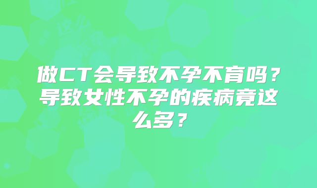 做CT会导致不孕不育吗？导致女性不孕的疾病竟这么多？