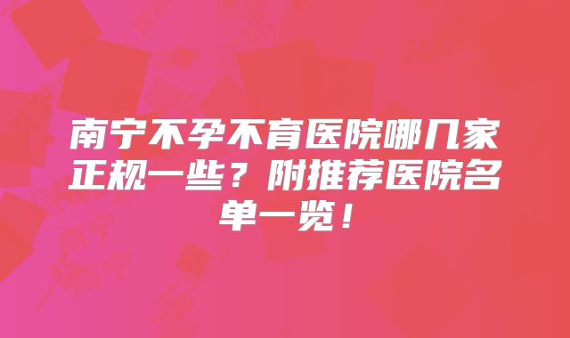 南宁不孕不育医院哪几家正规一些？附推荐医院名单一览！