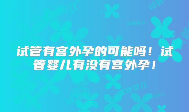 试管有宫外孕的可能吗！试管婴儿有没有宫外孕！