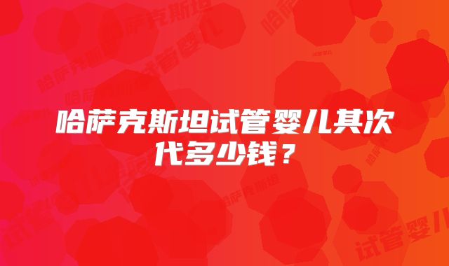 哈萨克斯坦试管婴儿其次代多少钱？