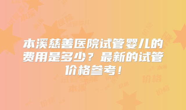 本溪慈善医院试管婴儿的费用是多少？最新的试管价格参考！