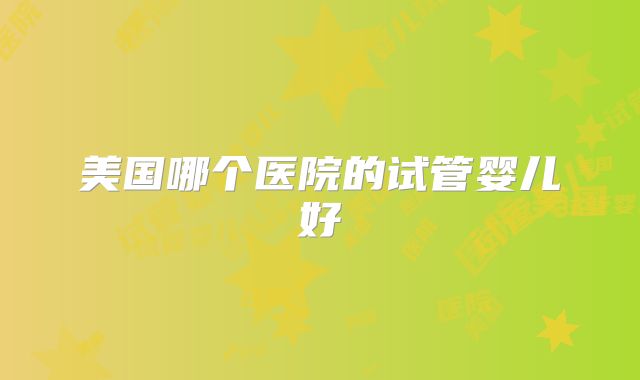 美国哪个医院的试管婴儿好