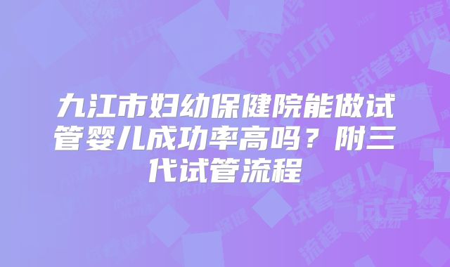 九江市妇幼保健院能做试管婴儿成功率高吗？附三代试管流程