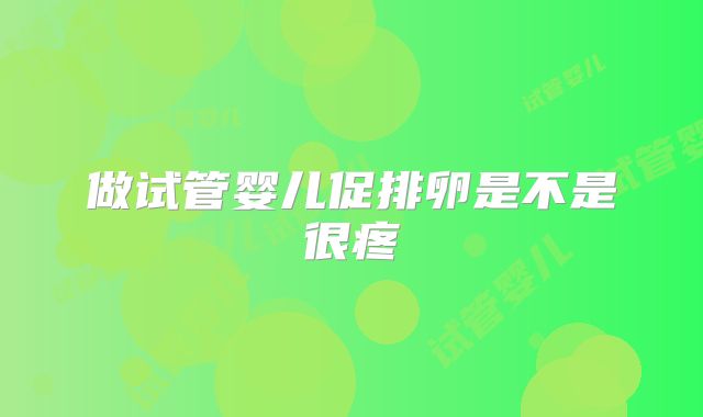 做试管婴儿促排卵是不是很疼