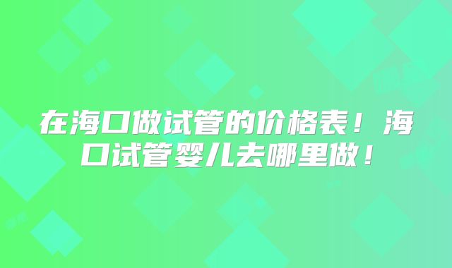 在海口做试管的价格表!海口试管婴儿去哪里做!