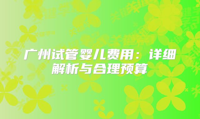 广州试管婴儿费用：详细解析与合理预算