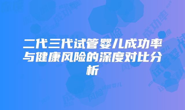 二代三代试管婴儿成功率与健康风险的深度对比分析