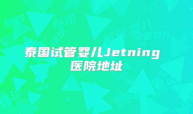 泰国试管婴儿Jetning 医院地址