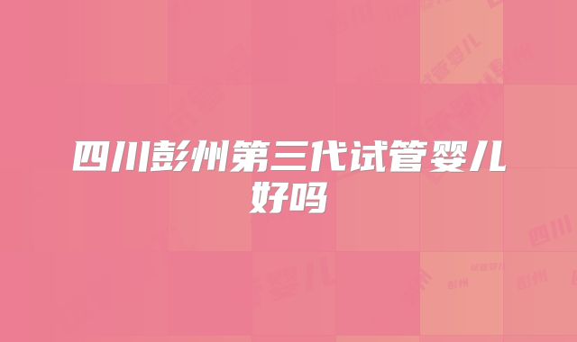 四川彭州第三代试管婴儿好吗