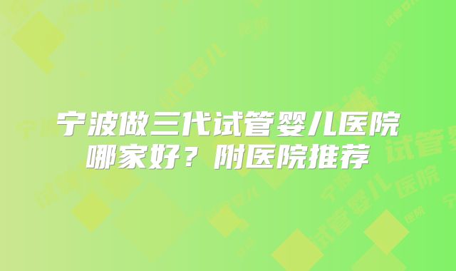 宁波做三代试管婴儿医院哪家好？附医院推荐