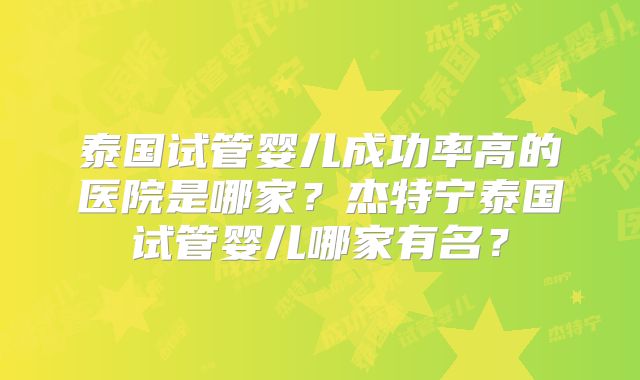泰国试管婴儿成功率高的医院是哪家?杰特宁泰国试管婴儿哪家有名?