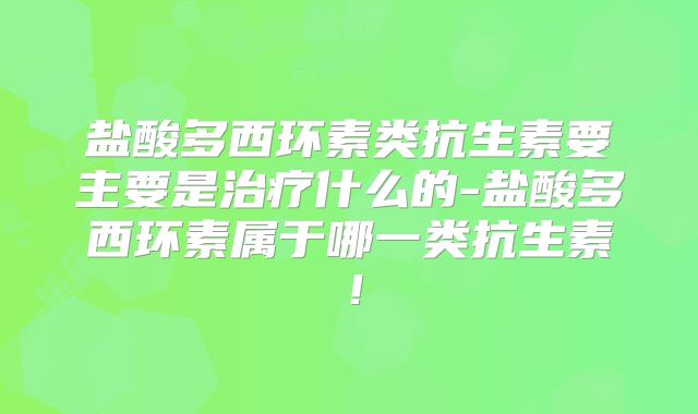 盐酸多西环素类抗生素要主要是治疗什么的-盐酸多西环素属于哪一类抗生素!
