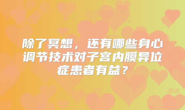 除了冥想，还有哪些身心调节技术对子宫内膜异位症患者有益？