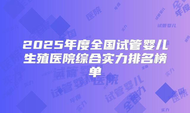 2025年度全国试管婴儿生殖医院综合实力排名榜单