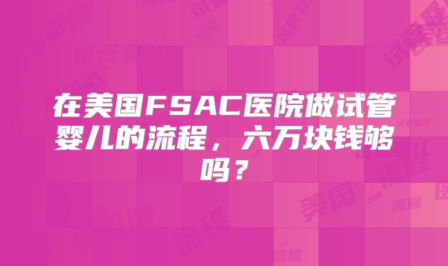 在美国FSAC医院做试管婴儿的流程，六万块钱够吗？