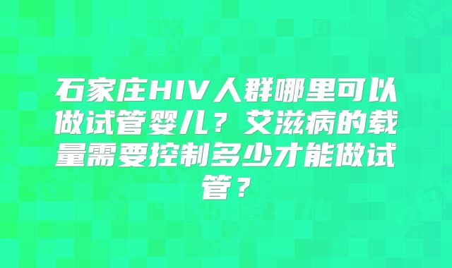 石家庄HIV人群哪里可以做试管婴儿？艾滋病的载量需要控制多少才能做试管？