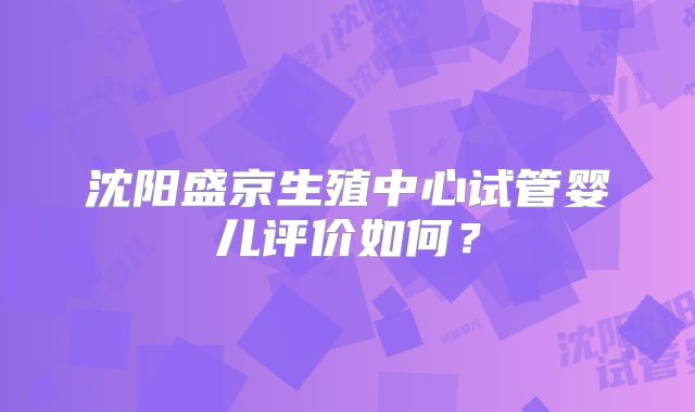 沈阳盛京生殖中心试管婴儿评价如何？