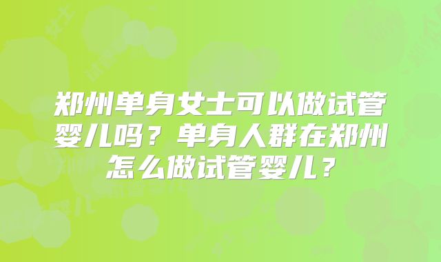 郑州单身女士可以做试管婴儿吗？单身人群在郑州怎么做试管婴儿？