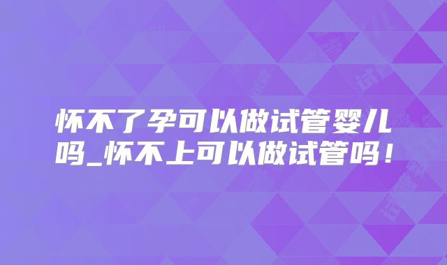 怀不了孕可以做试管婴儿吗_怀不上可以做试管吗！
