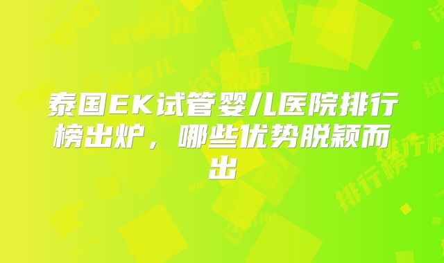 泰国EK试管婴儿医院排行榜出炉，哪些优势脱颖而出