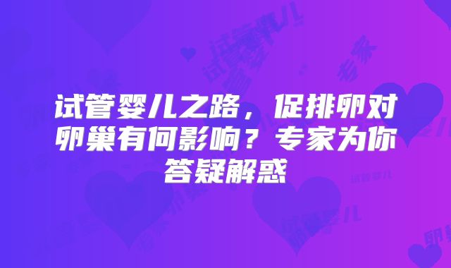 试管婴儿之路,促排卵对卵巢有何影响?专家为你答疑解惑