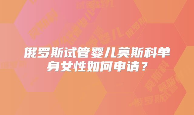 俄罗斯试管婴儿莫斯科单身女性如何申请？