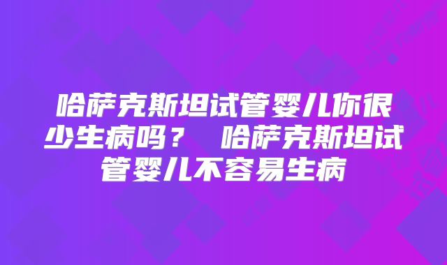 哈萨克斯坦试管婴儿你很少生病吗？ 哈萨克斯坦试管婴儿不容易生病