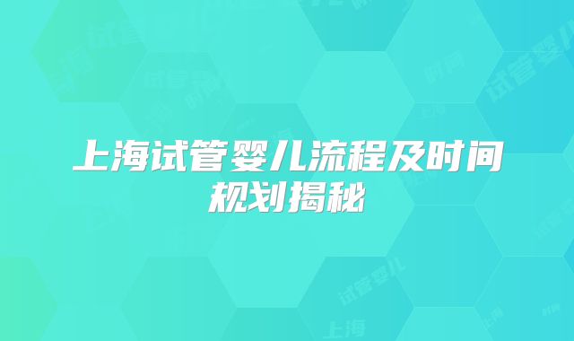 上海试管婴儿流程及时间规划揭秘