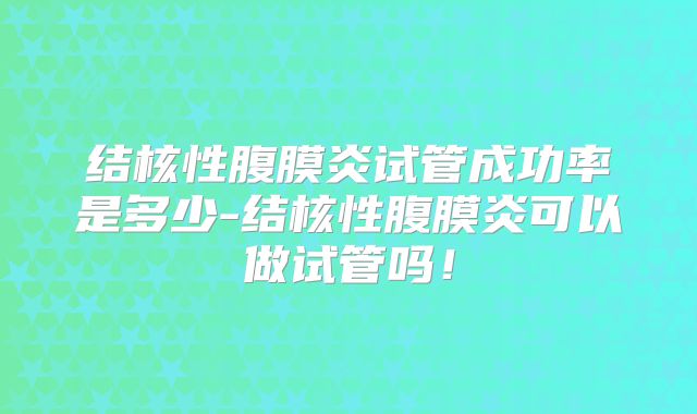 结核性腹膜炎试管成功率是多少-结核性腹膜炎可以做试管吗!