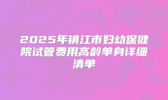 2025年镇江市妇幼保健院试管费用高龄单身详细清单