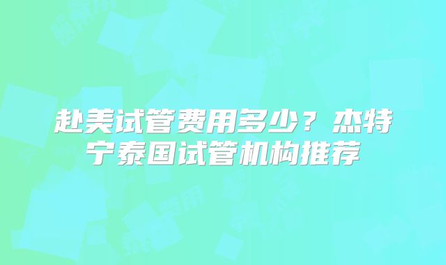 赴美试管费用多少？杰特宁泰国试管机构推荐