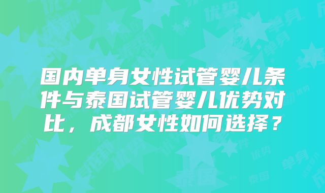国内单身女性试管婴儿条件与泰国试管婴儿优势对比，成都女性如何选择？