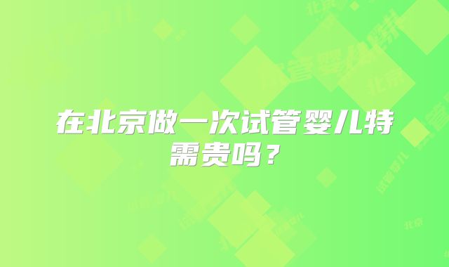 在北京做一次试管婴儿特需贵吗?