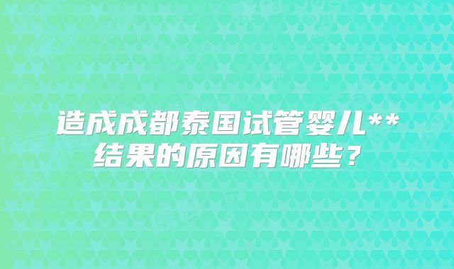 造成成都泰国试管婴儿**结果的原因有哪些？